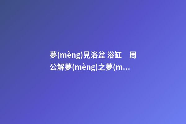 夢(mèng)見浴盆 浴缸　周公解夢(mèng)之夢(mèng)到浴盆 浴缸